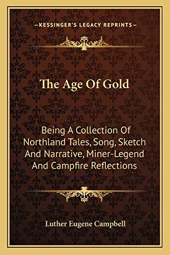 The Age Of Gold: Being A Collection Of Northland Tales, Song, Sketch And Narrative, Miner-Legend And Campfire Reflections