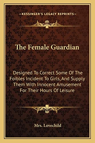 The Female Guardian: Designed To Correct Some Of The Foibles Incident To Girls, And Supply Them With Innocent Amusement For Their Hours Of Leisure