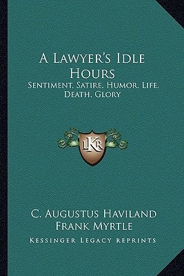 A Lawyer's Idle Hours: Sentiment, Satire, Humor, Life, Death, Glory