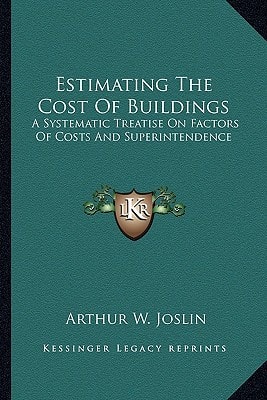 Estimating The Cost Of Buildings: A Systematic Treatise On Factors Of Costs And Superintendence