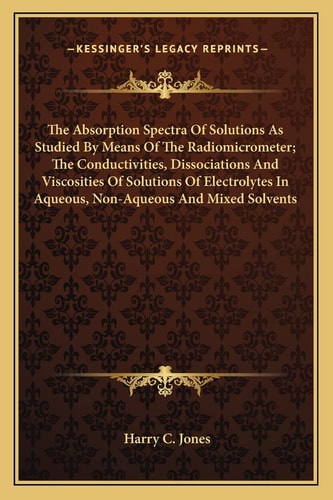 The Absorption Spectra Of Solutions As Studied By Means Of The Radiomicrometer; The Conductivities, Dissociations And Viscosities Of Solutions Of ... In Aqueous, Non-Aqueous And Mixed Solvents