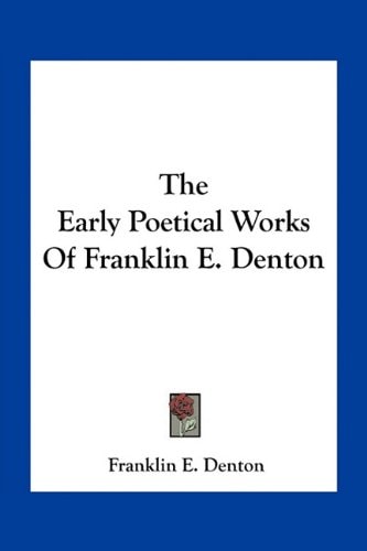 The Early Poetical Works Of Franklin E. Denton