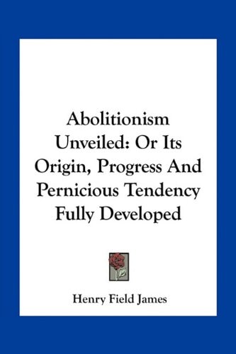 Abolitionism Unveiled: Or Its Origin, Progress And Pernicious Tendency Fully Developed