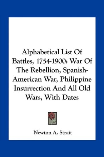 Alphabetical List Of Battles, 1754-1900: War Of The Rebellion, Spanish-American War, Philippine Insurrection And All Old Wars, With Dates