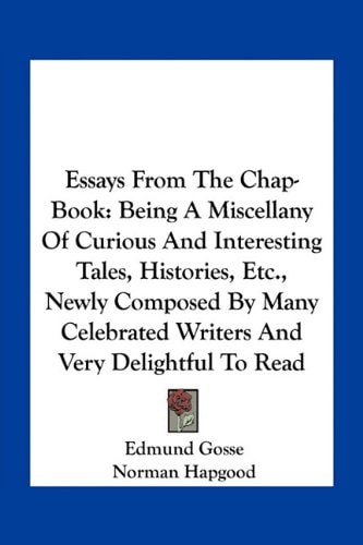 Essays From The Chap-Book: Being A Miscellany Of Curious And Interesting Tales, Histories, Etc., Newly Composed By Many Celebrated Writers And Very Delightful To Read