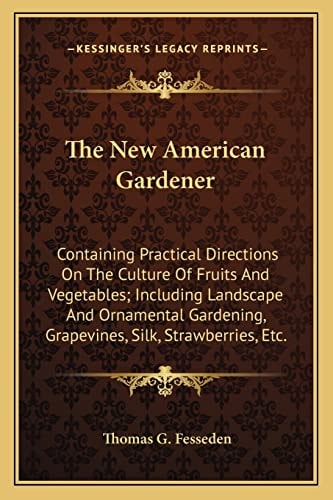 The New American Gardener: Containing Practical Directions On The Culture Of Fruits And Vegetables; Including Landscape And Ornamental Gardening, Grapevines, Silk, Strawberries, Etc.