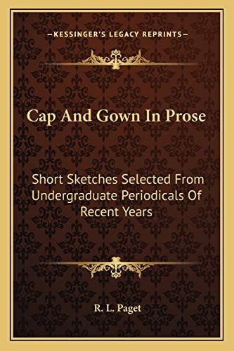 Cap And Gown In Prose: Short Sketches Selected From Undergraduate Periodicals Of Recent Years