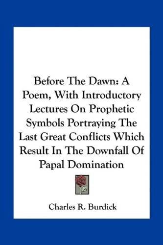 Before The Dawn: A Poem, With Introductory Lectures On Prophetic Symbols Portraying The Last Great Conflicts Which Result In The Downfall Of Papal Domination