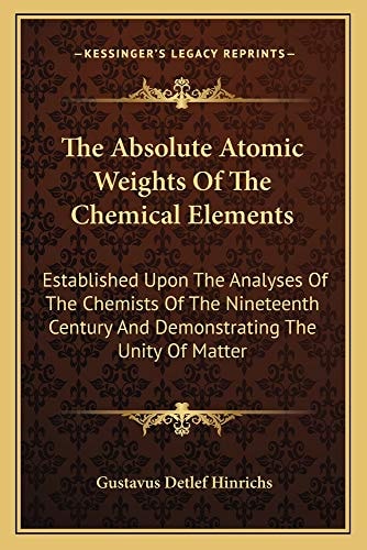The Absolute Atomic Weights Of The Chemical Elements: Established Upon The Analyses Of The Chemists Of The Nineteenth Century And Demonstrating The Unity Of Matter