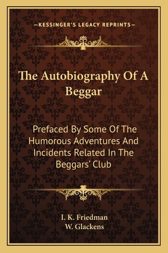 The Autobiography Of A Beggar: Prefaced By Some Of The Humorous Adventures And Incidents Related In The Beggars' Club