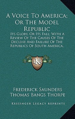 A Voice To America; Or The Model Republic: Its Glory, Or Its Fall; With A Review Of The Causes Of The Decline And Failure Of The Republics Of South ... To The Present Crisis In The United States