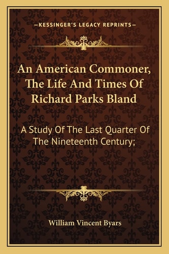 An American Commoner, The Life And Times Of Richard Parks Bland: A Study Of The Last Quarter Of The Nineteenth Century;