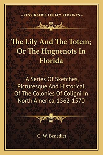 The Lily And The Totem; Or The Huguenots In Florida: A Series Of Sketches, Picturesque And Historical, Of The Colonies Of Coligni In North America, 1562-1570
