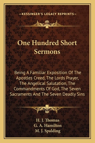 One Hundred Short Sermons: Being A Familiar Exposition Of The Apostles Creed, The Lords Prayer, The Angelical Salutation, The Commandments Of God, The Seven Sacraments And The Seven Deadly Sins