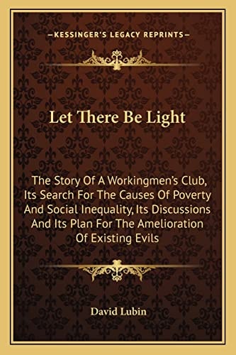Let There Be Light: The Story Of A Workingmen's Club, Its Search For The Causes Of Poverty And Social Inequality, Its Discussions And Its Plan For The Amelioration Of Existing Evils