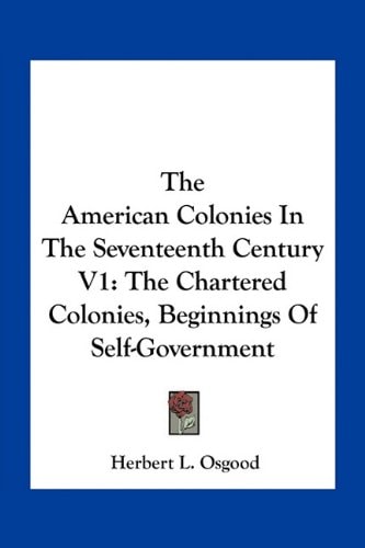 The American Colonies In The Seventeenth Century V1: The Chartered Colonies, Beginnings Of Self-Government