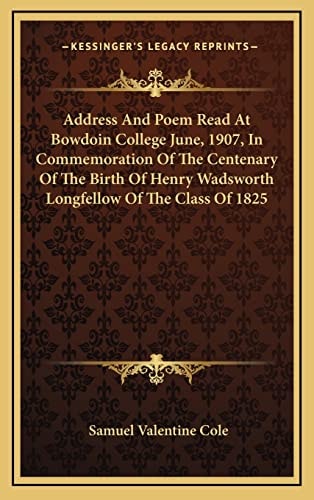 Address And Poem Read At Bowdoin College June, 1907, In Commemoration Of The Centenary Of The Birth Of Henry Wadsworth Longfellow Of The Class Of 1825