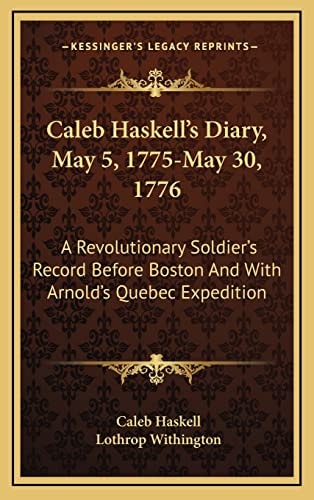 Caleb Haskell's Diary, May 5, 1775-May 30, 1776: A Revolutionary Soldier's Record Before Boston And With Arnold's Quebec Expedition