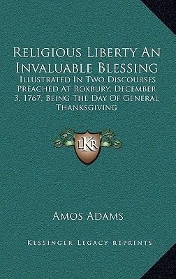 Religious Liberty An Invaluable Blessing: Illustrated In Two Discourses Preached At Roxbury, December 3, 1767, Being The Day Of General Thanksgiving
