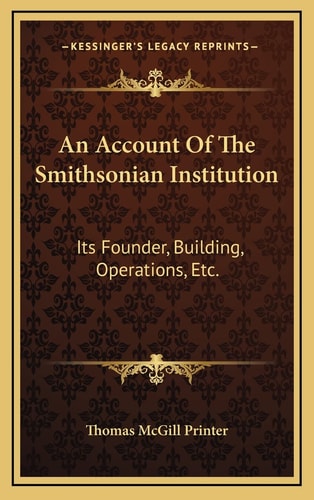 An Account Of The Smithsonian Institution: Its Founder, Building, Operations, Etc.