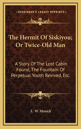 The Hermit Of Siskiyou; Or Twice-Old Man: A Story Of The Lost Cabin Found, The Fountain Of Perpetual Youth Revived, Etc.