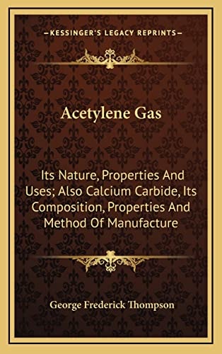 Acetylene Gas: Its Nature, Properties And Uses; Also Calcium Carbide, Its Composition, Properties And Method Of Manufacture