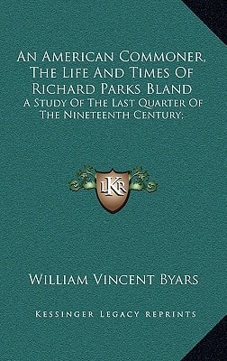 An American Commoner, The Life And Times Of Richard Parks Bland: A Study Of The Last Quarter Of The Nineteenth Century;