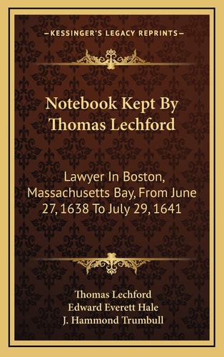 Notebook Kept By Thomas Lechford: Lawyer In Boston, Massachusetts Bay, From June 27, 1638 To July 29, 1641