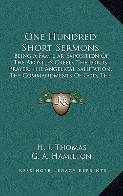 One Hundred Short Sermons: Being A Familiar Exposition Of The Apostles Creed, The Lords Prayer, The Angelical Salutation, The Commandments Of God, The Seven Sacraments And The Seven Deadly Sins