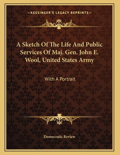 A Sketch Of The Life And Public Services Of Maj. Gen. John E. Wool, United States Army: With A Portrait