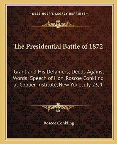 The Presidential Battle of 1872: Grant and His Defamers; Deeds Against Words; Speech of Hon. Roscoe Conkling at Cooper Institute, New York, July 23, 1