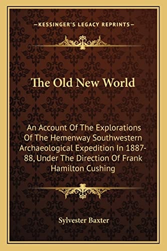 The Old New World: An Account Of The Explorations Of The Hemenway Southwestern Archaeological Expedition In 1887-88, Under The Direction Of Frank Hamilton Cushing