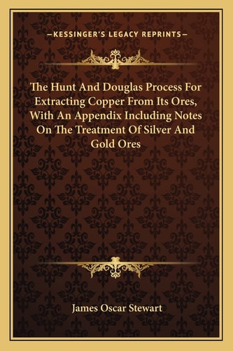 The Hunt And Douglas Process For Extracting Copper From Its Ores, With An Appendix Including Notes On The Treatment Of Silver And Gold Ores