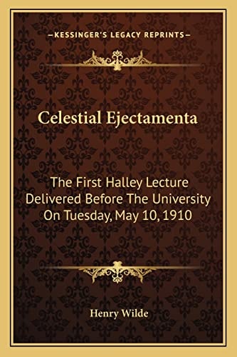 Celestial Ejectamenta: The First Halley Lecture Delivered Before The University On Tuesday, May 10, 1910