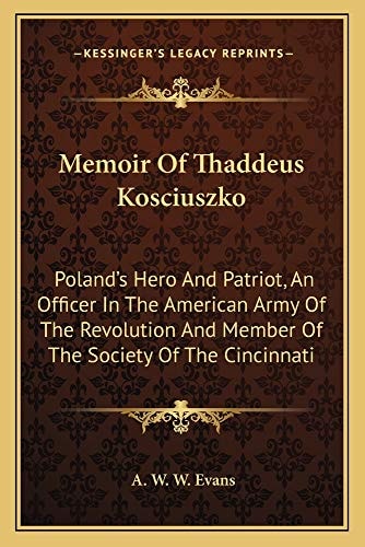 Memoir Of Thaddeus Kosciuszko: Poland's Hero And Patriot, An Officer In The American Army Of The Revolution And Member Of The Society Of The Cincinnati