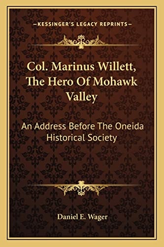 Col. Marinus Willett, The Hero Of Mohawk Valley: An Address Before The Oneida Historical Society