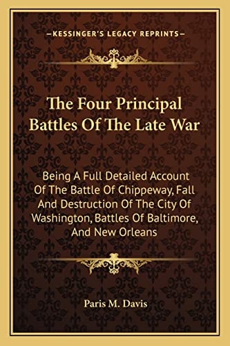 The Four Principal Battles Of The Late War: Being A Full Detailed Account Of The Battle Of Chippeway, Fall And Destruction Of The City Of Washington, Battles Of Baltimore, And New Orleans