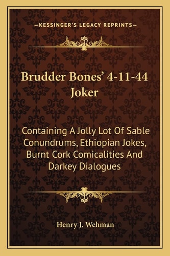 Brudder Bones' 4-11-44 Joker: Containing A Jolly Lot Of Sable Conundrums, Ethiopian Jokes, Burnt Cork Comicalities And Darkey Dialogues