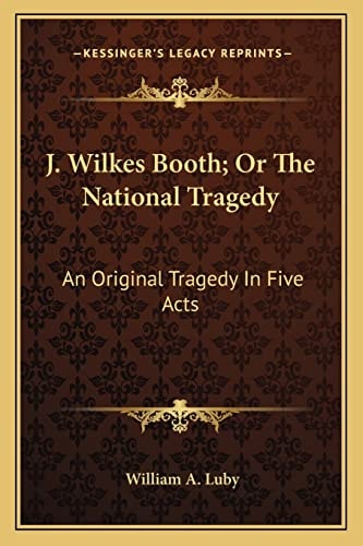 J. Wilkes Booth; Or The National Tragedy: An Original Tragedy In Five Acts