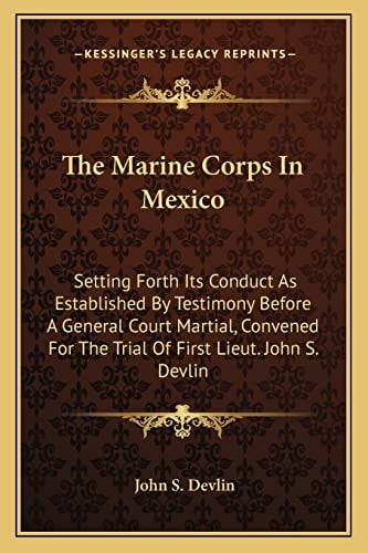 The Marine Corps In Mexico: Setting Forth Its Conduct As Established By Testimony Before A General Court Martial, Convened For The Trial Of First Lieut. John S. Devlin