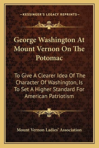 George Washington At Mount Vernon On The Potomac: To Give A Clearer Idea Of The Character Of Washington, Is To Set A Higher Standard For American Patriotism