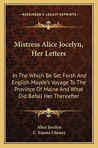 Mistress Alice Jocelyn, Her Letters: In The Which Be Set Forth And English Mayde's Voyage To The Province Of Maine And What Did Befall Her Thereafter