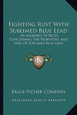 Fighting Rust With Sublimed Blue Lead: An Assembly Of Facts Concerning The Properties And Uses Of Sublimed Blue Lead