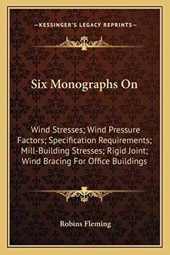Six Monographs On: Wind Stresses; Wind Pressure Factors; Specification Requirements; Mill-Building Stresses; Rigid Joint; Wind Bracing For Office Buildings