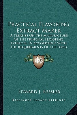 Practical Flavoring Extract Maker: A Treatise On The Manufacture Of The Principal Flavoring Extracts, In Accordance With The Requirements Of The Food Laws Of The United States