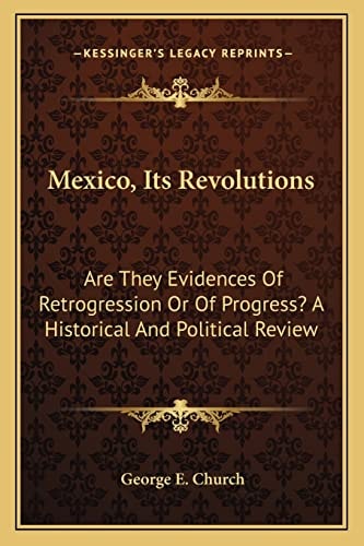 Mexico, Its Revolutions: Are They Evidences Of Retrogression Or Of Progress? A Historical And Political Review