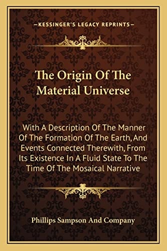 The Origin Of The Material Universe: With A Description Of The Manner Of The Formation Of The Earth, And Events Connected Therewith, From Its ... State To The Time Of The Mosaical Narrative