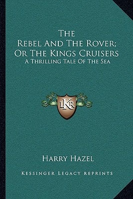 The Rebel And The Rover; Or The Kings Cruisers: A Thrilling Tale Of The Sea