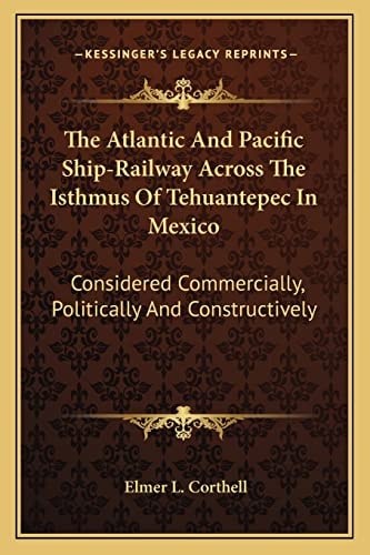 The Atlantic And Pacific Ship-Railway Across The Isthmus Of Tehuantepec In Mexico: Considered Commercially, Politically And Constructively