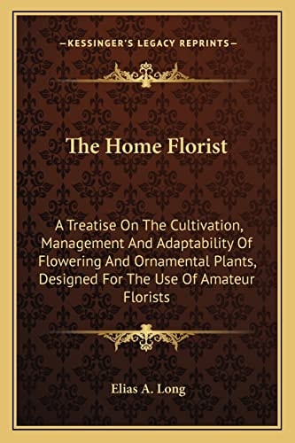 The Home Florist: A Treatise On The Cultivation, Management And Adaptability Of Flowering And Ornamental Plants, Designed For The Use Of Amateur Florists